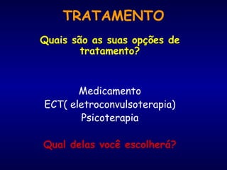 TRATAMENTO Quais são as suas opções de tratamento? Medicamento ECT( eletroconvulsoterapia) Psicoterapia Qual delas você escolherá? 