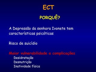 ECT PORQUÊ? A Depressão da senhora Ivonete tem  características psicóticas Risco de suicídio Maior vulnerabilidade a complicações Desidratação Desnutrição Inatividade física 