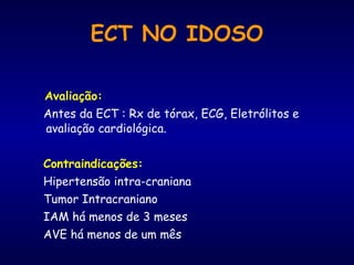 Avaliação: Antes da ECT : Rx de tórax, ECG, Eletrólitos e avaliação cardiológica.  Contraindicações: Hipertensão intra-craniana Tumor Intracraniano IAM há menos de 3 meses AVE há menos de um mês ECT NO IDOSO 