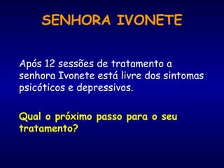 Após 12 sessões de tratamento a senhora Ivonete está livre dos sintomas psicóticos e depressivos.  Qual o próximo passo para o seu tratamento? SENHORA IVONETE 