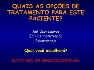 QUAIS AS OPÇÕES DE TRATAMENTO PARA ESTE PACIENTE? Antidepressivos ECT de manutenção Psicoterapia Qual você escolherá? EVITE USO DE BENZODIAZEPINAS!   