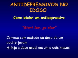 ANTIDEPRESSIVOS NO IDOSO   Como iniciar um antidepressivo “ Start low, go slow” Comece com metade da dose de um adulto jovem Atinja a dose usual em um a dois meses 