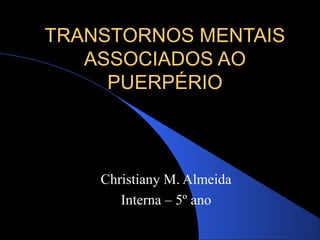 TRANSTORNOS MENTAIS
ASSOCIADOS AO
PUERPÉRIO

Christiany M. Almeida
Interna – 5º ano

 