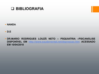  BIBLIOGRAFIA
 NANDA
 D.E
 DR.MARIO RODRIGUES LOUZÃ NETO – PSQUIATRIA –PSICANÁLISE
DISPONÍVEL EM http://www.saudemental.net/depressao.htm ACESSADO
EM 10/04/2018
 