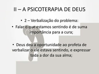 II – A PSICOTERAPIA DE DEUS
• 2 – Verbalização do problema:
• Falar o que estamos sentindo é de suma
importância para a cura;
• Deus deu a oportunidade ao profeta de
verbalizar o ele estava sentindo, e expressar
toda a dor da sua alma;
 