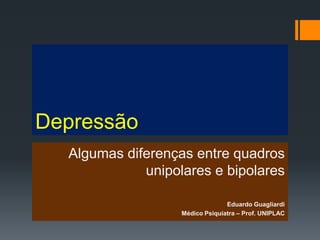 Depressão
  Algumas diferenças entre quadros
             unipolares e bipolares

                                 Eduardo Guagliardi
                   Médico Psiquiatra – Prof. UNIPLAC
 