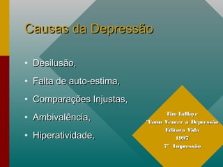 Causas da DepressãoCausas da Depressão
• Desilusão,Desilusão,
• Falta de auto-estima,Falta de auto-estima,
• Comparações Injustas,Comparações Injustas,
• Ambivalência,Ambivalência,
• Hiperatividade,Hiperatividade,
Tim LaHayeTim LaHaye
““Como Vencer a DepressãoComo Vencer a Depressão
Editora VidaEditora Vida
19971997
7º Impressão7º Impressão
 