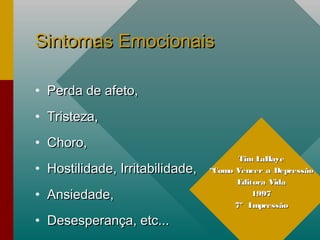Sintomas EmocionaisSintomas Emocionais
• Perda de afeto,Perda de afeto,
• Tristeza,Tristeza,
• Choro,Choro,
• Hostilidade, Irritabilidade,Hostilidade, Irritabilidade,
• Ansiedade,Ansiedade,
• Desesperança, etc...Desesperança, etc...
Tim LaHayeTim LaHaye
““Como Vencer a DepressãoComo Vencer a Depressão
Editora VidaEditora Vida
19971997
7º Impressão7º Impressão
 