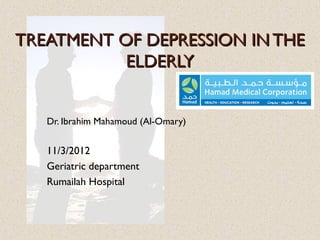 TREATMENT OF DEPRESSION IN THETREATMENT OF DEPRESSION IN THE
ELDERLYELDERLY
Dr. Ibrahim Mahamoud (Al-Omary)
11/3/2012
Geriatric department
Rumailah Hospital
 