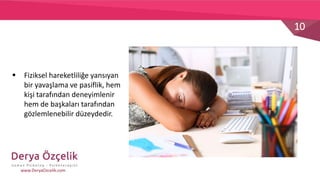 10
www.DeryaOzcelik.com
 Fiziksel hareketliliğe yansıyan
bir yavaşlama ve pasiflik, hem
kişi tarafından deneyimlenir
hem de başkaları tarafından
gözlemlenebilir düzeydedir.
 