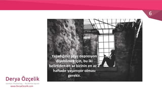 6
www.DeryaOzcelik.com
Yaşadığınız şeye depresyon
diyebilmek için, bu iki
belirtiden en az birinin en az 2
haftadır yaşanıyor olması
gerekir.
 