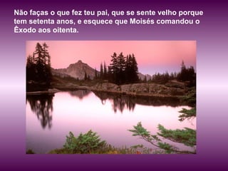 Não faças o que fez teu pai, que se sente velho porque
tem setenta anos, e esquece que Moisés comandou o
Êxodo aos oitenta.
 