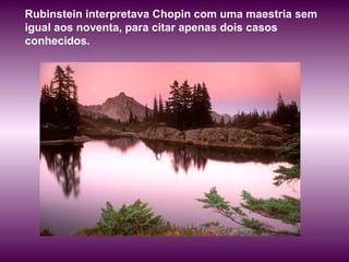 Rubinstein interpretava Chopin com uma maestria sem
igual aos noventa, para citar apenas dois casos
conhecidos.
 