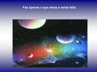 Faz apenas o que amas e serás feliz.
 