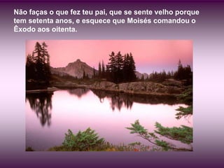 Não faças o que fez teu pai, que se sente velho porque
tem setenta anos, e esquece que Moisés comandou o
Êxodo aos oitenta.
 