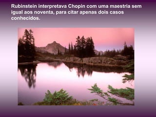 Rubinstein interpretava Chopin com uma maestria sem
igual aos noventa, para citar apenas dois casos
conhecidos.
 
