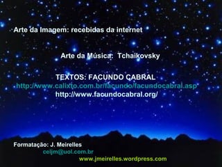 Arte da Imagem: recebidas da internet 
Arte da Música: Tchaikovsky 
TEXTOS: FACUNDO CABRAL 
http://www.calixto.com.br/facundo/facundocabral.asp 
http://www.facundocabral.org/ 
Formatação: J. Meirelles 
celjm@uol.com.br 
www.jmeirelles.wordpress.com 
