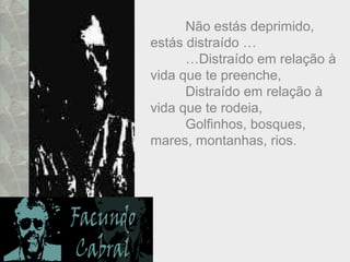 Não estás deprimido,
estás distraído …
…Distraído em relação à
vida que te preenche,
Distraído em relação à
vida que te rodeia,
Golfinhos, bosques,
mares, montanhas, rios.
 