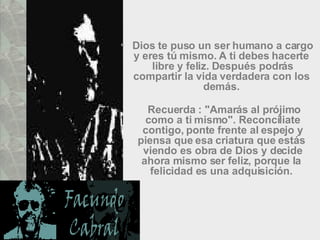 Dios te puso un ser humano a cargo y eres tú mismo. A ti debes hacerte  libre y feliz. Después podrás compartir la vida verdadera con los  demás.    Recuerda : "Amarás al prójimo como a ti mismo". Reconcíliate contigo, ponte frente al espejo y piensa que esa criatura que estás  viendo es obra de Dios y decide ahora mismo ser feliz, porque la  felicidad es una adquisición.  