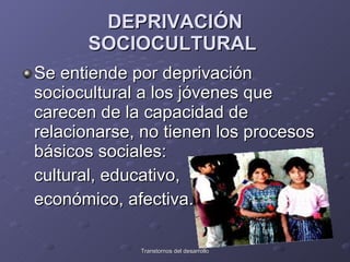 DEPRIVACIÓN SOCIOCULTURAL   Se entiende por deprivación sociocultural a los jóvenes que carecen de la capacidad de relacionarse, no tienen los procesos básicos sociales:  cultural, educativo,  económico, afectiva.  