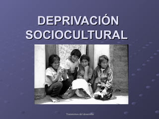 DEPRIVACIÓN
SOCIOCULTURAL




     Transtornos del desarrollo
 