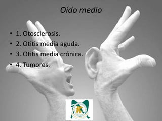 Oído medio

•   1. Otosclerosis.
•   2. Otitis media aguda.
•   3. Otitis media crónica.
•   4. Tumores.
 