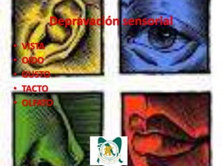 Depravación sensorial
•   VISTA
•   OIDO
•   GUSTO
•   TACTO
•   OLFATO
 