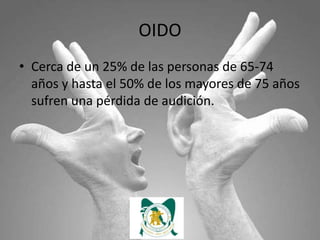 OIDO
• Cerca de un 25% de las personas de 65-74
  años y hasta el 50% de los mayores de 75 años
  sufren una pérdida de audición.
 