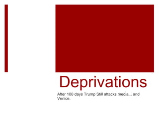 Deprivations
After 100 days Trump Still attacks media... and
Venice.
 