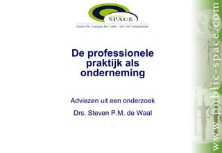 De professionele
                         praktijk als
                        onderneming

                      Adviezen uit een onderzoek
                        Drs. Steven P.M. de Waal
                                              Utrecht, 7 juni 2000




            This report is solely for the use of our clients. No part of it may be circulated, quoted, or reproduced
         for distribution outside the client organization without prior written approval of Public SPACE Foundation.
Nieuwegracht 58, 3512 LT Utrecht, The Netherlands, +31 (0)6 462 06 336, secr. +31 (0)6 535 11 939, info@public-space.com
 