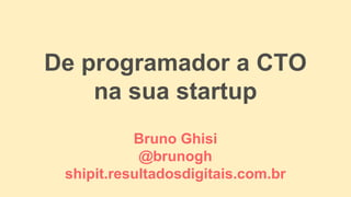 De programador a CTO
na sua startup
Bruno Ghisi
@brunogh
shipit.resultadosdigitais.com.br
 