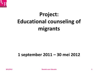 Project:
           Educational counseling of
                   migrants



           1 september 2011 – 30 mei 2012


8/6/2012              Sleutels voor Educatie   1
 