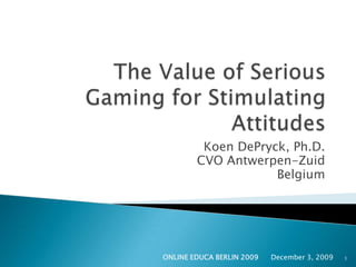 The Value of Serious Gaming for Stimulating Attitudes Koen DePryck, Ph.D. CVO Antwerpen-Zuid Belgium December 3, 2009 ONLINE EDUCA BERLIN 2009 1 