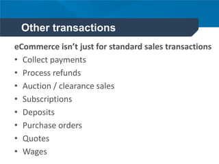 Other transactions
eCommerce isn’t just for standard sales transactions
• Collect payments
• Process refunds
• Auction / clearance sales
• Subscriptions
• Deposits
• Purchase orders
• Quotes
• Wages
 