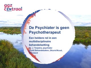De Psychiater is geen 
Psychotherapeut 
Een heldere rol in een 
multidisciplinaire 
behandelsetting 
Dr. J. Terpstra, psychiater 
Hoofd Behandelzaken, 24uurs/Acuut, 
Flevoland 
 