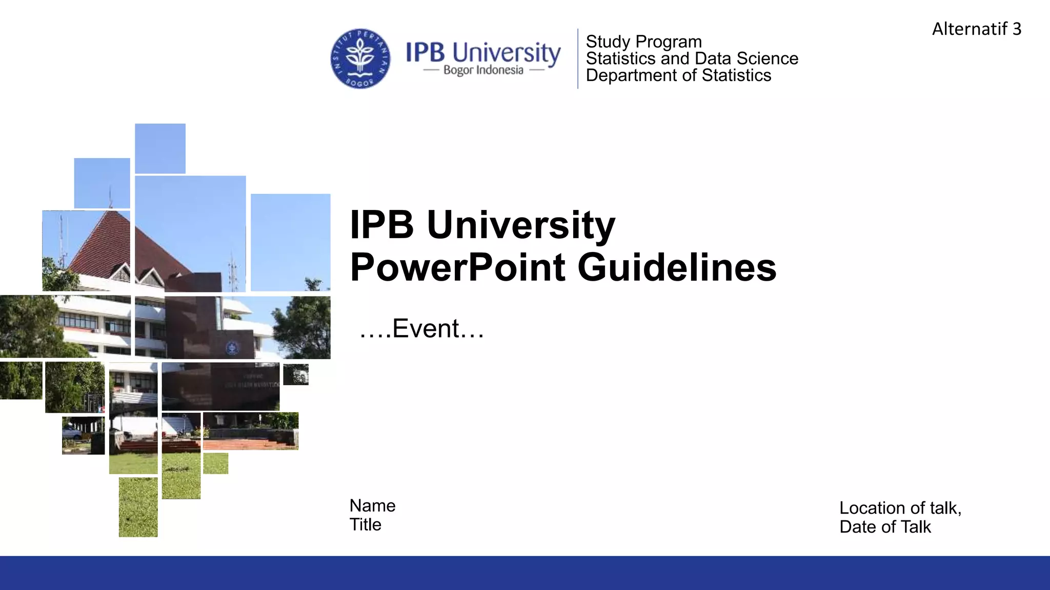 IPB University
PowerPoint Guidelines
Location of talk,
Date of Talk
Study Program
Statistics and Data Science
Department of Statistics
Name
Title
….Event…
Alternatif 3
 