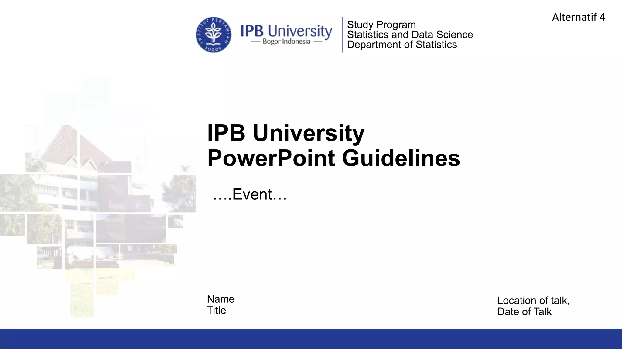 IPB University
PowerPoint Guidelines
Location of talk,
Date of Talk
Study Program
Statistics and Data Science
Department of Statistics
Name
Title
….Event…
Alternatif 4
 