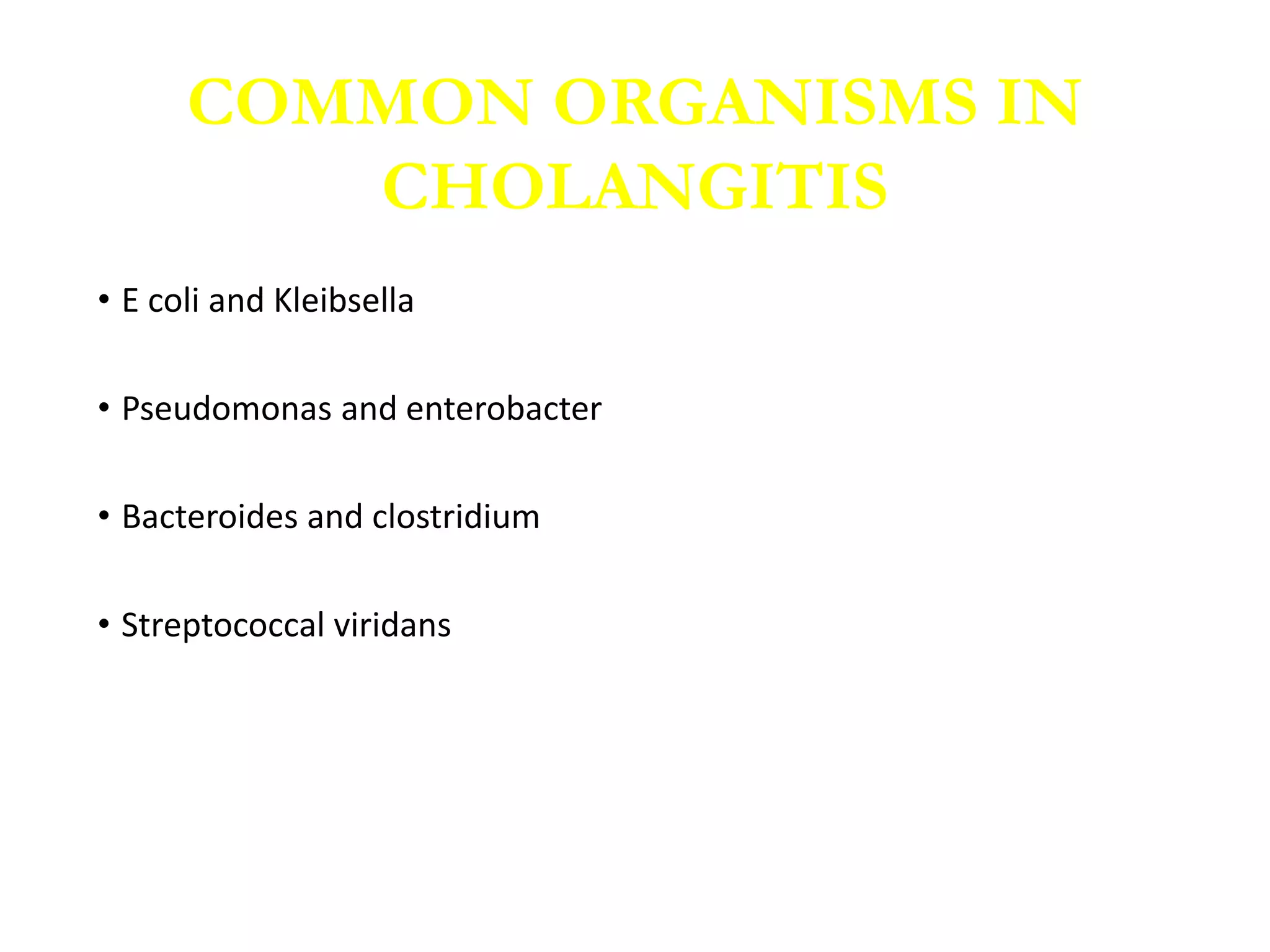 • E coli and Kleibsella
• Pseudomonas and enterobacter
• Bacteroides and clostridium
• Streptococcal viridans
COMMON ORGANISMS IN
CHOLANGITIS
 