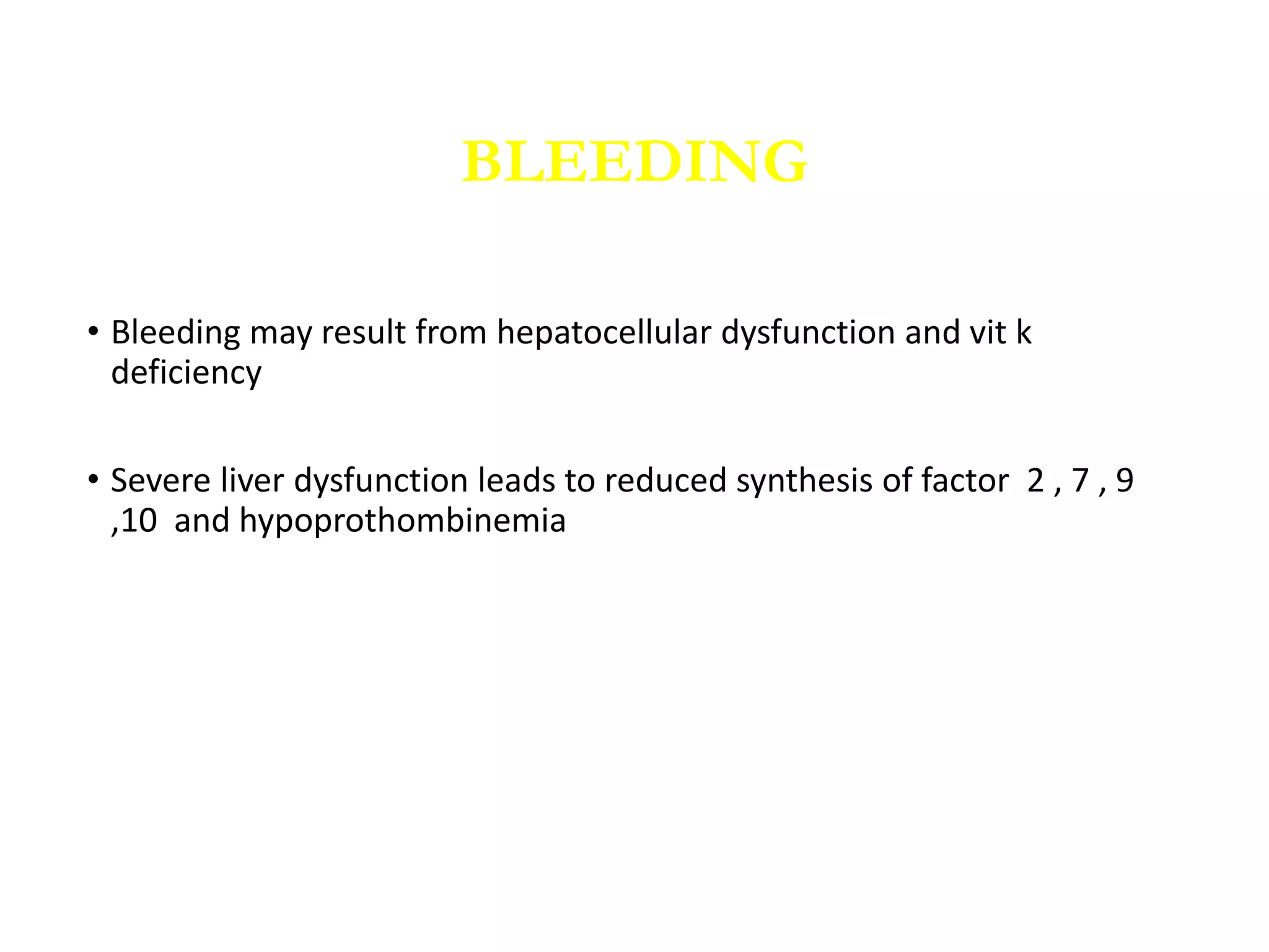 • Bleeding may result from hepatocellular dysfunction and vit k
deficiency
• Severe liver dysfunction leads to reduced synthesis of factor 2 , 7 , 9
,10 and hypoprothombinemia
BLEEDING
 
