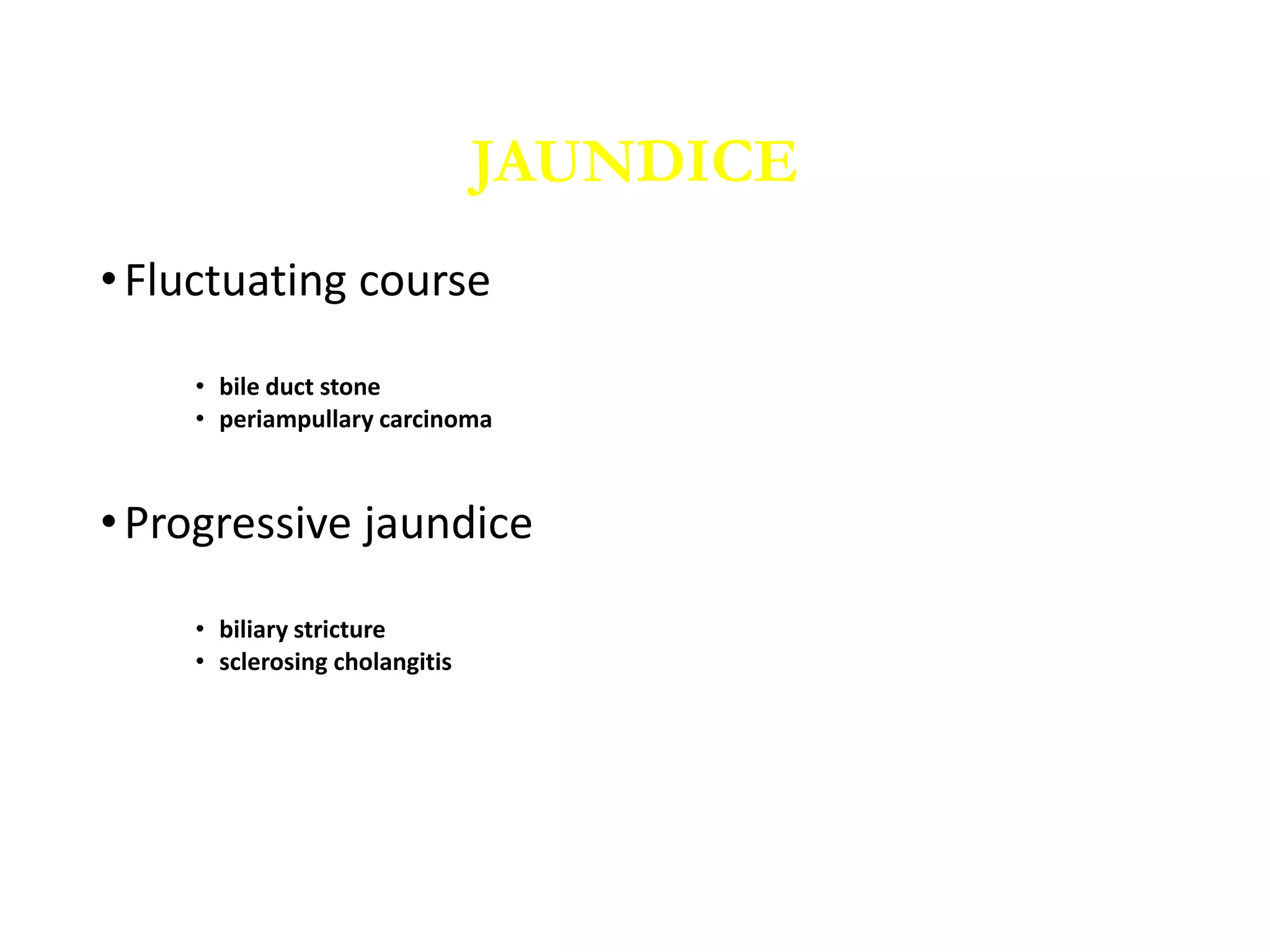 •Fluctuating course
• bile duct stone
• periampullary carcinoma
•Progressive jaundice
• biliary stricture
• sclerosing cholangitis
JAUNDICE
 