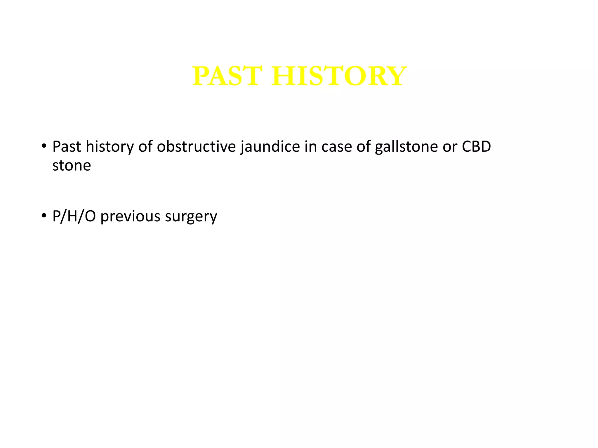 • Past history of obstructive jaundice in case of gallstone or CBD
stone
• P/H/O previous surgery
PAST HISTORY
 