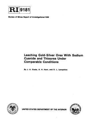 Bureau of Mines Report of lnvestig8tionsll988
Leaching Gold-Silver Ores With Sodium
Cyanide and Thiourea Under
Comparable Conditions
By J. A. Eisele, A. H. Hunt. and D. L. Lampshire
UNITED STATES DEPARTMENT OF THE INTERIOR
 