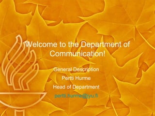 Welcome to the Department of
     Communication!
       General Description
          Pertti Hurme
       Head of Department
       pertti.hurme@jyu.fi
 