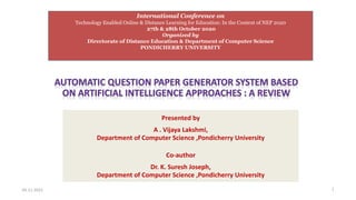 Presented by
A . Vijaya Lakshmi,
Department of Computer Science ,Pondicherry University
Co-author
Dr. K. Suresh Joseph,
Department of Computer Science ,Pondicherry University
1
International Conference on
Technology Enabled Online & Distance Learning for Education: In the Context of NEP 2020
27th & 28th October 2020
Organized by
Directorate of Distance Education & Department of Computer Science
PONDICHERRY UNIVERSITY
03-11-2022
 