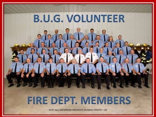 B.U.G. VOLUNTEER 
FIRE DEPT. MEMBERS 
NOT ALL MEMBERS PRESENT DURING PHOTO -OP 
11 
