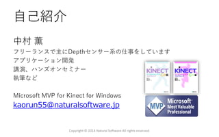 自己紹介
中村 薫
フリーランスで主にDepthセンサー系の仕事をしています
アプリケーション開発
講演、ハンズオンセミナー
執筆など
Microsoft MVP for Kinect for Windows
kaorun55@naturalsoftware.jp
Copyright © 2014 Natural Software All rights reserved.
 