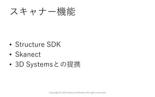 スキャナー機能
• Structure SDK
• Skanect
• 3D Systemsとの提携
Copyright © 2014 Natural Software All rights reserved.
 