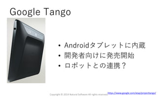 Google Tango
Copyright © 2014 Natural Software All rights reserved.
https://www.google.com/atap/projecttango/
• Androidタブレットに内蔵
• 開発者向けに発売開始
• ロボットとの連携？
 