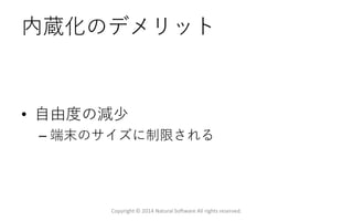 内蔵化のデメリット
• 自由度の減少
– 端末のサイズに制限される
Copyright © 2014 Natural Software All rights reserved.
 