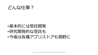 どんな仕事？
•基本的には受託開発
•研究開発的な受託も
•今後は各種アプリストアも視野に
Copyright © 2015 Natural Software All rights reserved.
 